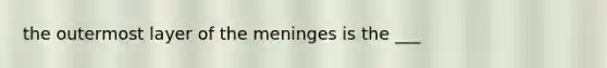 the outermost layer of the meninges is the ___