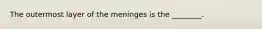 The outermost layer of the meninges is the ________.