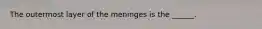 The outermost layer of the meninges is the ______.