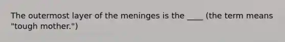 The outermost layer of the meninges is the ____ (the term means "tough mother.")