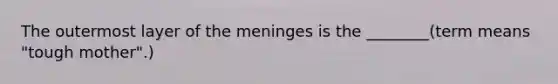 The outermost layer of the meninges is the ________(term means "tough mother".)