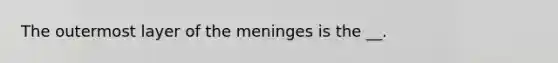 The outermost layer of the meninges is the __.