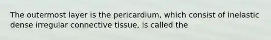 The outermost layer is the pericardium, which consist of inelastic dense irregular connective tissue, is called the