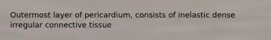 Outermost layer of pericardium, consists of inelastic dense irregular connective tissue