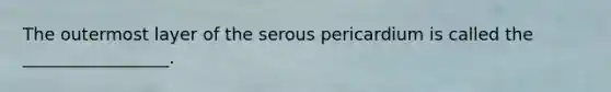 The outermost layer of the serous pericardium is called the _________________.