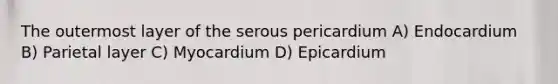 The outermost layer of the serous pericardium A) Endocardium B) Parietal layer C) Myocardium D) Epicardium