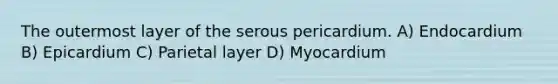 The outermost layer of the serous pericardium. A) Endocardium B) Epicardium C) Parietal layer D) Myocardium