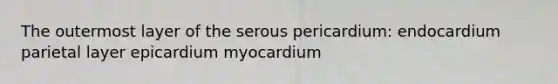 The outermost layer of the serous pericardium: endocardium parietal layer epicardium myocardium