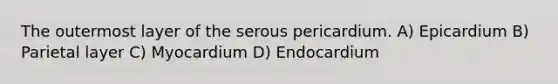 The outermost layer of the serous pericardium. A) Epicardium B) Parietal layer C) Myocardium D) Endocardium