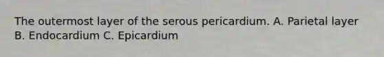 The outermost layer of the serous pericardium. A. Parietal layer B. Endocardium C. Epicardium