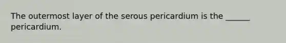 The outermost layer of the serous pericardium is the ______ pericardium.