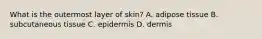 What is the outermost layer of​ skin? A. adipose tissue B. subcutaneous tissue C. epidermis D. dermis