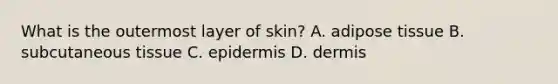 What is the outermost layer of​ skin? A. adipose tissue B. subcutaneous tissue C. epidermis D. dermis