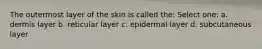 The outermost layer of the skin is called the: Select one: a. dermis layer b. reticular layer c. epidermal layer d. subcutaneous layer