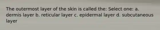 The outermost layer of the skin is called the: Select one: a. dermis layer b. reticular layer c. epidermal layer d. subcutaneous layer