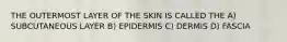 THE OUTERMOST LAYER OF THE SKIN IS CALLED THE A) SUBCUTANEOUS LAYER B) EPIDERMIS C) DERMIS D) FASCIA