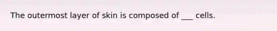 The outermost layer of skin is composed of ___ cells.