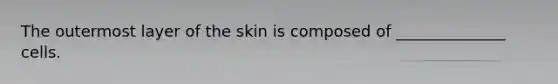 The outermost layer of the skin is composed of ______________ cells.