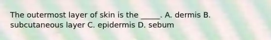 The outermost layer of skin is the _____. A. dermis B. subcutaneous layer C. epidermis D. sebum