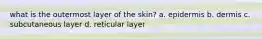 what is the outermost layer of the skin? a. epidermis b. dermis c. subcutaneous layer d. reticular layer