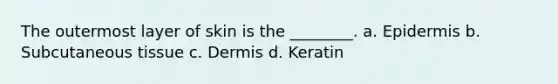 The outermost layer of skin is the ________. a. Epidermis b. Subcutaneous tissue c. Dermis d. Keratin