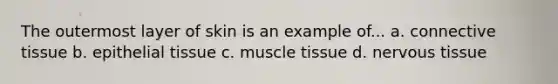 The outermost layer of skin is an example of... a. connective tissue b. epithelial tissue c. muscle tissue d. nervous tissue