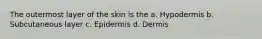 The outermost layer of the skin is the a. Hypodermis b. Subcutaneous layer c. Epidermis d. Dermis