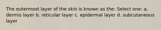 The outermost layer of the skin is known as the: Select one: a. dermis layer b. reticular layer c. epidermal layer d. subcutaneous layer