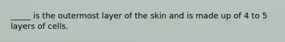 _____ is the outermost layer of the skin and is made up of 4 to 5 layers of cells.