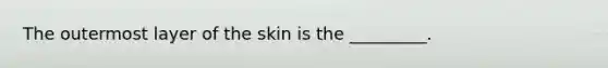 The outermost layer of the skin is the _________.