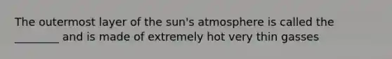 The outermost layer of the sun's atmosphere is called the ________ and is made of extremely hot very thin gasses