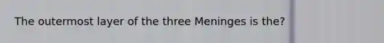 The outermost layer of the three Meninges is the?