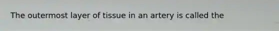 The outermost layer of tissue in an artery is called the