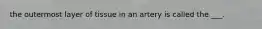 the outermost layer of tissue in an artery is called the ___.