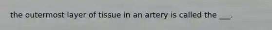the outermost layer of tissue in an artery is called the ___.