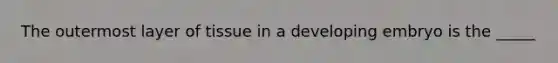 The outermost layer of tissue in a developing embryo is the _____