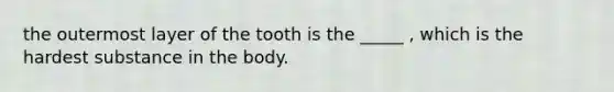 the outermost layer of the tooth is the _____ , which is the hardest substance in the body.