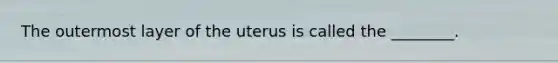 The outermost layer of the uterus is called the ________.