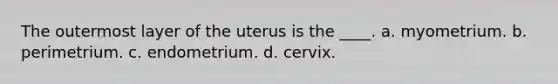 The outermost layer of the uterus is the ____. a. myometrium. b. perimetrium. c. endometrium. d. cervix.