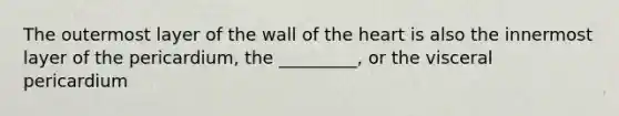 The outermost layer of the wall of the heart is also the innermost layer of the pericardium, the _________, or the visceral pericardium