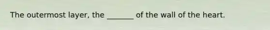 The outermost layer, the _______ of the wall of the heart.