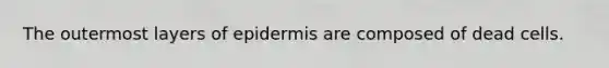 The outermost layers of epidermis are composed of dead cells.