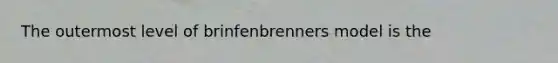 The outermost level of brinfenbrenners model is the