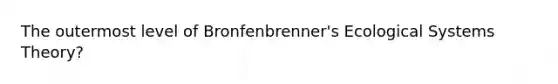 The outermost level of Bronfenbrenner's Ecological Systems Theory?