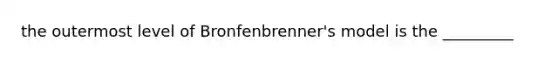 the outermost level of Bronfenbrenner's model is the _________