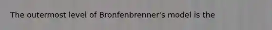 The outermost level of Bronfenbrenner's model is the