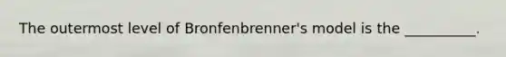 The outermost level of Bronfenbrenner's model is the __________.