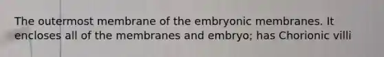 The outermost membrane of the embryonic membranes. It encloses all of the membranes and embryo; has Chorionic villi