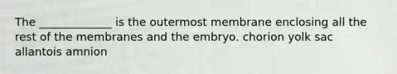 The _____________ is the outermost membrane enclosing all the rest of the membranes and the embryo. chorion yolk sac allantois amnion