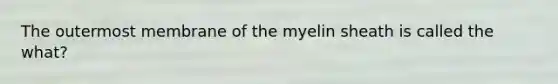 The outermost membrane of the myelin sheath is called the what?